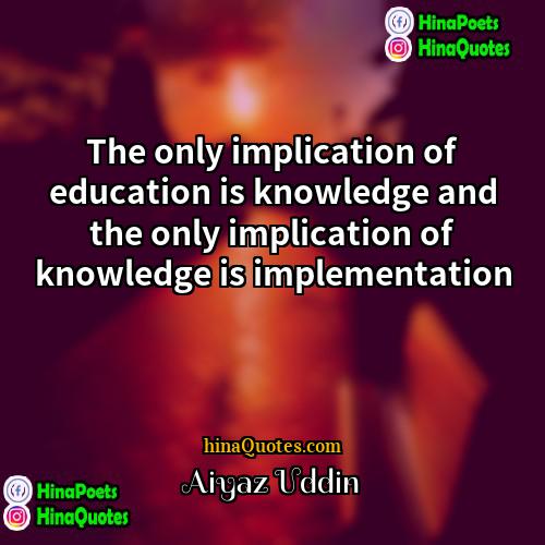 Aiyaz Uddin Quotes | The only implication of education is knowledge