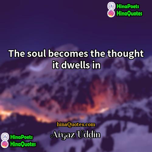 Aiyaz Uddin Quotes | The soul becomes the thought it dwells