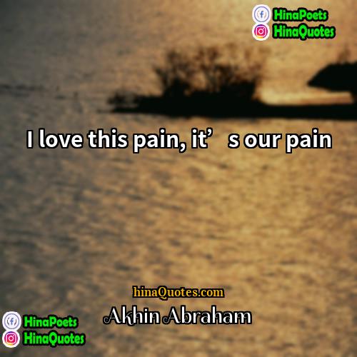 Akhin Abraham Quotes | I love this pain, it’s our pain.
