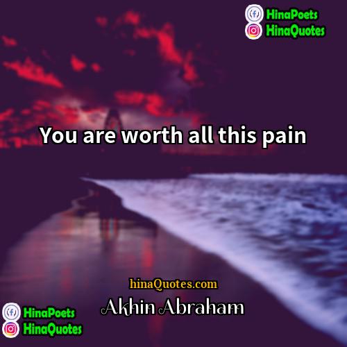 Akhin Abraham Quotes | You are worth all this pain.
 