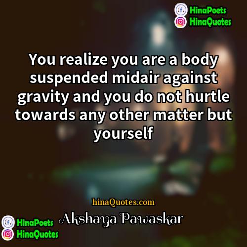 Akshaya Pawaskar Quotes | You realize you are a body suspended