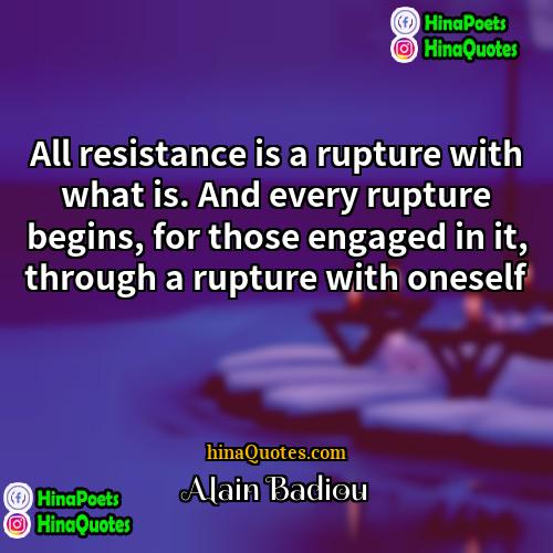 Alain Badiou Quotes | All resistance is a rupture with what