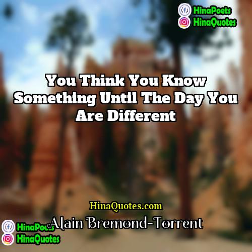 Alain Bremond-Torrent Quotes | You think you know something until the