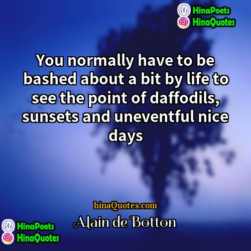 Alain de Botton Quotes | You normally have to be bashed about