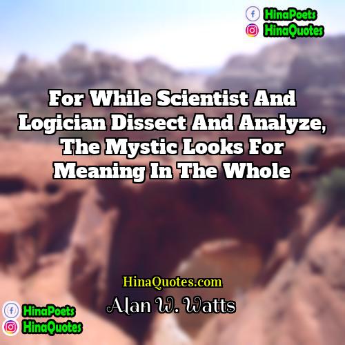 Alan W Watts Quotes | For while scientist and logician dissect and