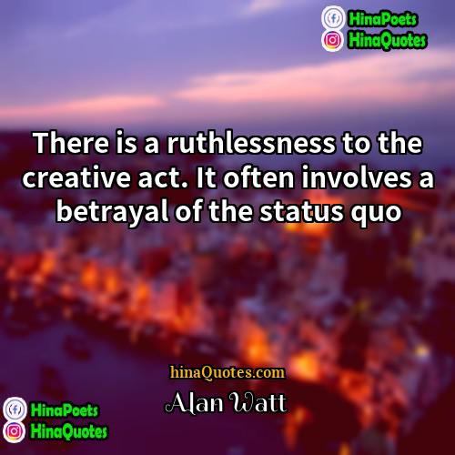 Alan Watt Quotes | There is a ruthlessness to the creative