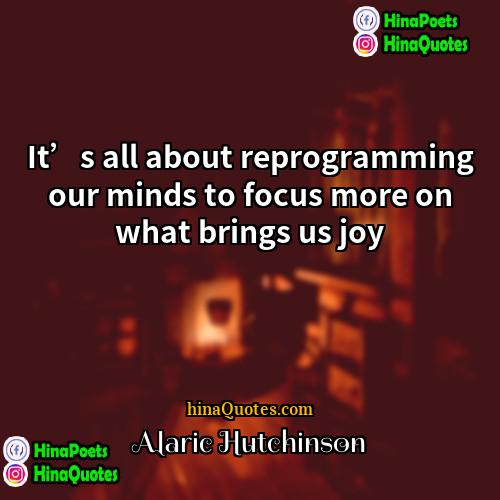Alaric Hutchinson Quotes | It’s all about reprogramming our minds to