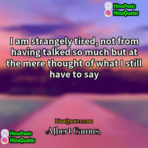 Albert Camus Quotes | I am strangely tired, not from having