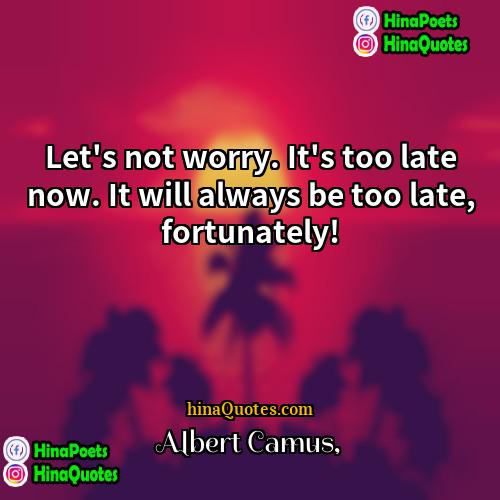 Albert Camus Quotes | Let's not worry. It's too late now.