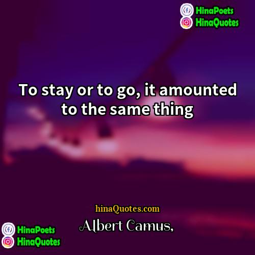 Albert Camus Quotes | To stay or to go, it amounted