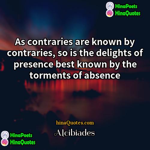 Alcibiades Quotes | As contraries are known by contraries, so