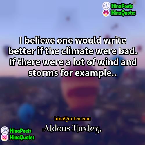 Aldous Huxley Quotes | I believe one would write better if