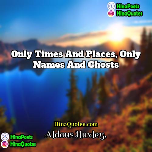 Aldous Huxley Quotes | Only times and places, only names and