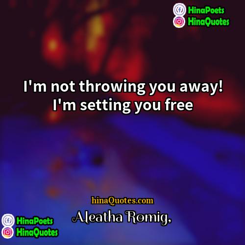 Aleatha Romig Quotes | I'm not throwing you away! I'm setting