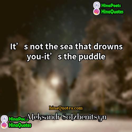 Aleksandr Solzhenitsyn Quotes | It’s not the sea that drowns you-it’s