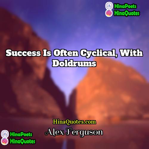 Alex Ferguson Quotes | Success is often cyclical, with doldrums.
 