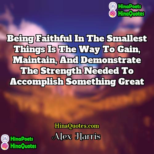 Alex  Harris Quotes | Being faithful in the smallest things is