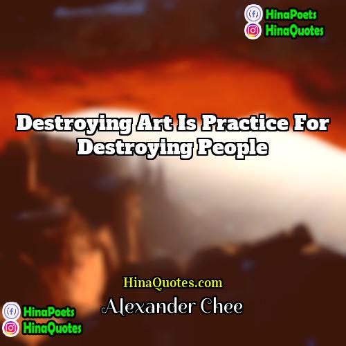 Alexander Chee Quotes | Destroying art is practice for destroying people.
