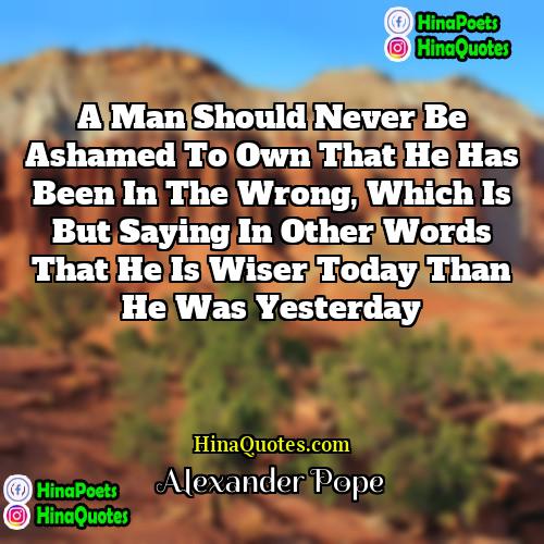 Alexander Pope Quotes | A man should never be ashamed to