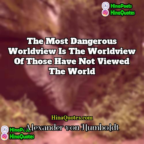 Alexander von Humboldt Quotes | The most dangerous worldview is the worldview