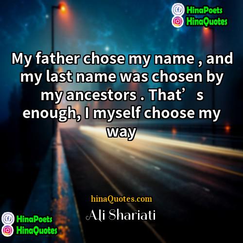 Ali Shariati Quotes My father chose my name , and