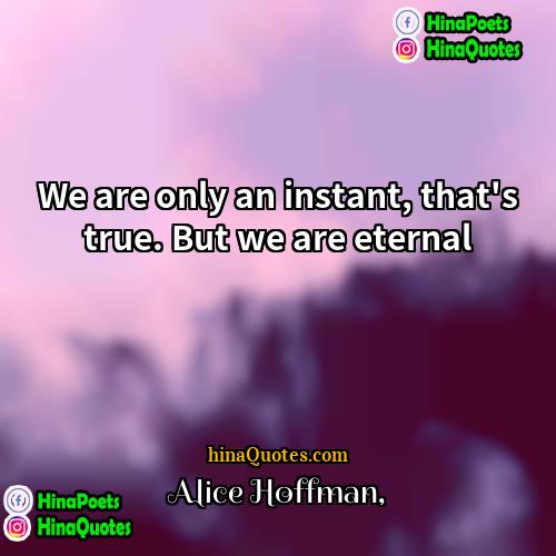Alice Hoffman Quotes | We are only an instant, that's true.