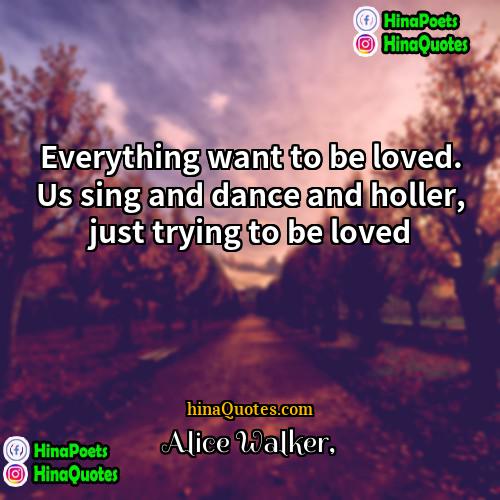 Alice Walker Quotes | Everything want to be loved. Us sing