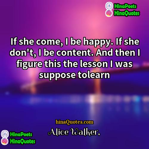 Alice Walker Quotes | If she come, I be happy. If