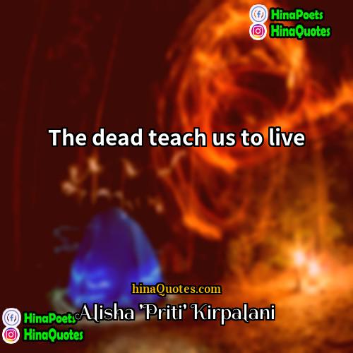 Alisha Priti Kirpalani Quotes | The dead teach us to live.
 
