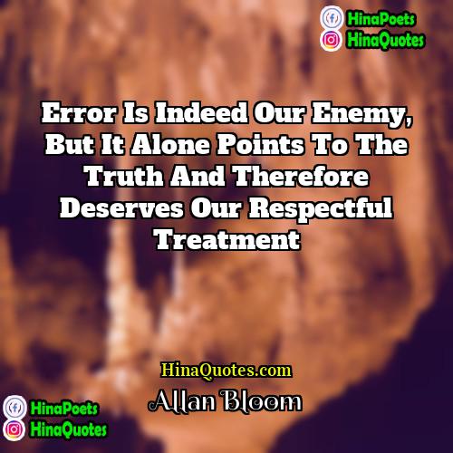 Allan Bloom Quotes | Error is indeed our enemy, but it