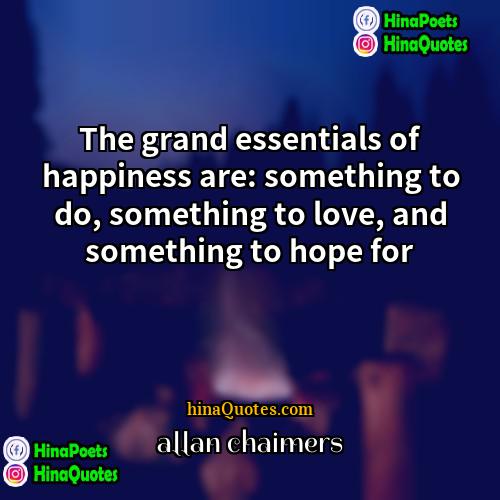 allan chaimers Quotes | The grand essentials of happiness are: something