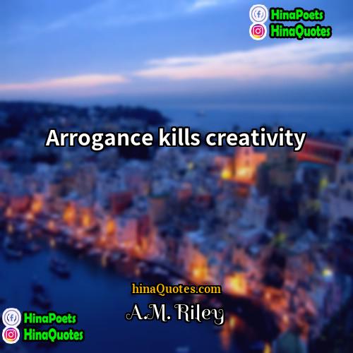 AM Riley Quotes | Arrogance kills creativity.
  