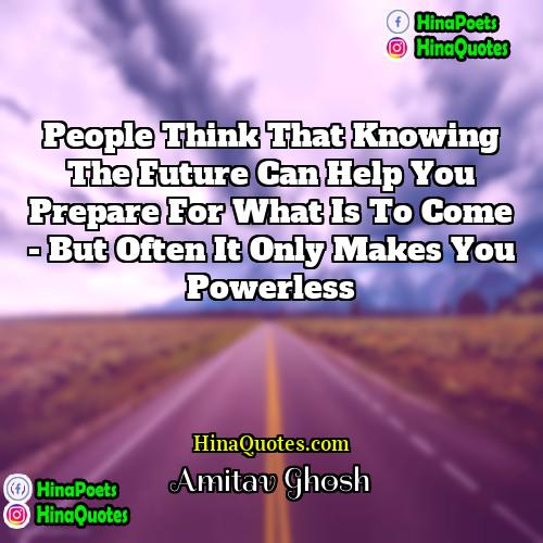 Amitav Ghosh Quotes | People think that knowing the future can