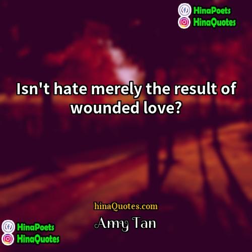 Amy Tan Quotes | Isn't hate merely the result of wounded