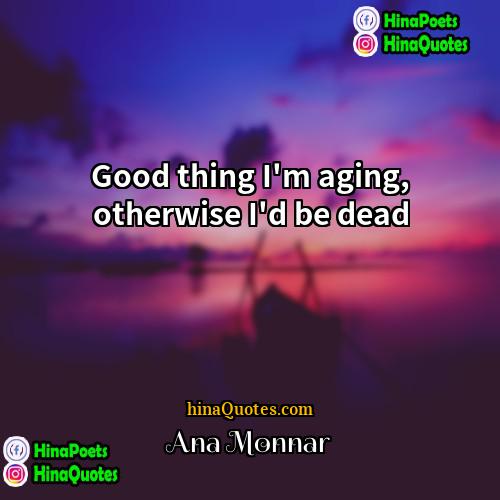 Ana Monnar Quotes | Good thing I'm aging, otherwise I'd be