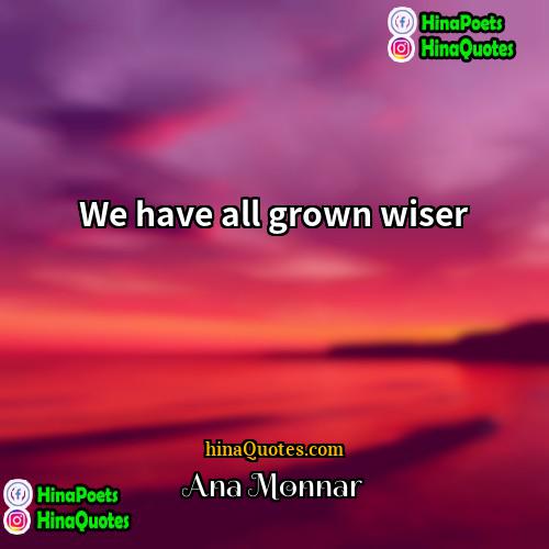 Ana Monnar Quotes | We have all grown wiser.
  