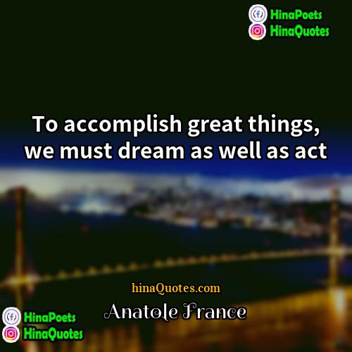 Anatole France Quotes | To accomplish great things, we must dream