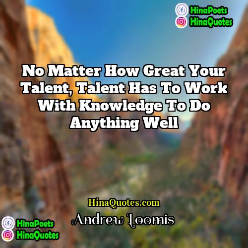 Andrew Loomis Quotes | No matter how great your talent, talent
