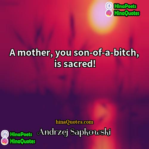 Andrzej Sapkowski Quotes | A mother, you son-of-a-bitch, is sacred!
 