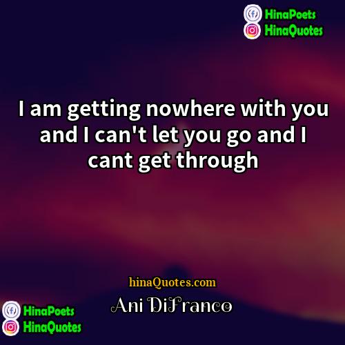 Ani DiFranco Quotes | I am getting nowhere with you and