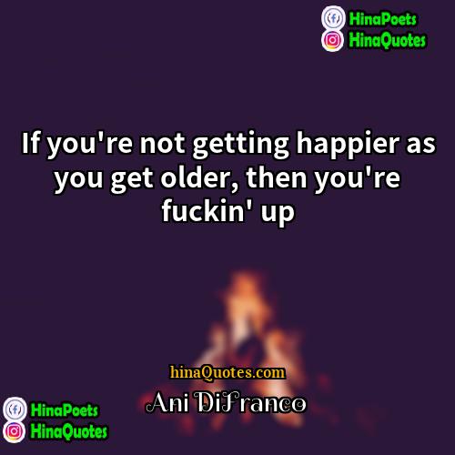 Ani DiFranco Quotes | If you're not getting happier as you