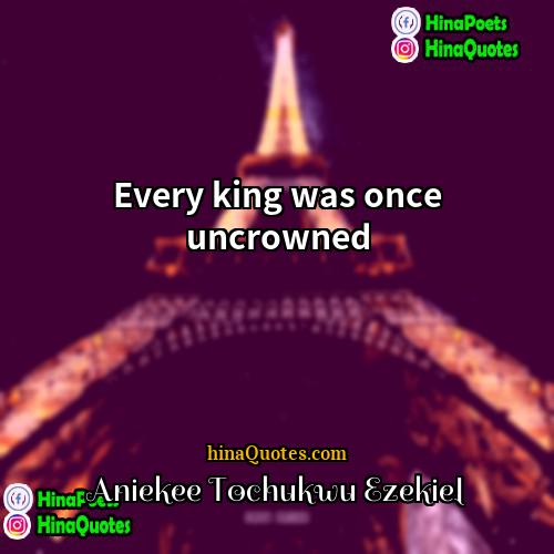 Aniekee Tochukwu Ezekiel Quotes | Every king was once uncrowned.
  