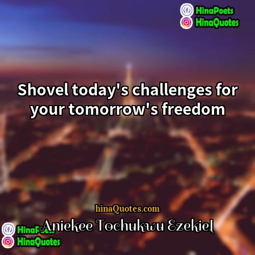 Aniekee Tochukwu Ezekiel Quotes | Shovel today's challenges for your tomorrow's freedom.
