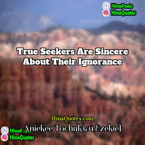 Aniekee Tochukwu Ezekiel Quotes | True seekers are sincere about their ignorance.
