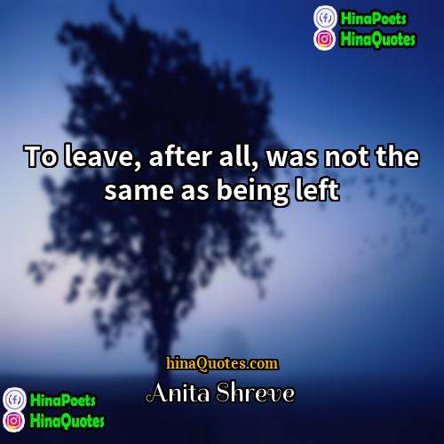 Anita Shreve Quotes | To leave, after all, was not the