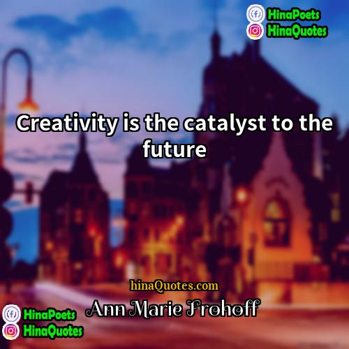 Ann Marie Frohoff Quotes | Creativity is the catalyst to the future.
