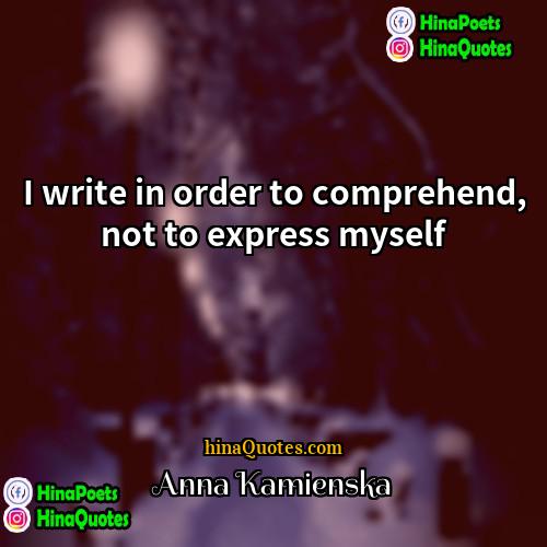 Anna Kamienska Quotes | I write in order to comprehend, not