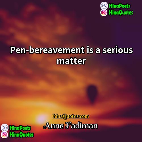 Anne Fadiman Quotes | Pen-bereavement is a serious matter.
  