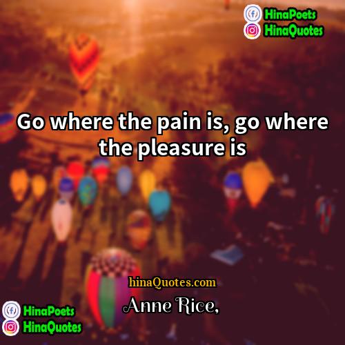 Anne Rice Quotes | Go where the pain is, go where