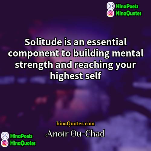 Anoir Ou-Chad Quotes | Solitude is an essential component to building